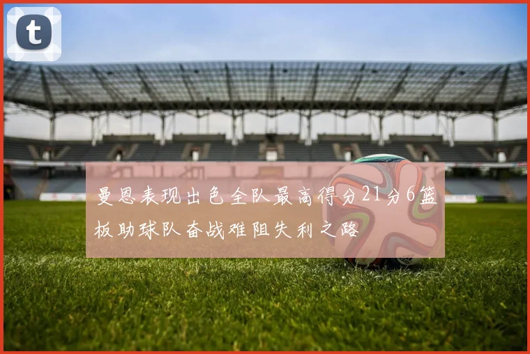曼恩表现出色全队最高得分21分6篮板助球队奋战难阻失利之路