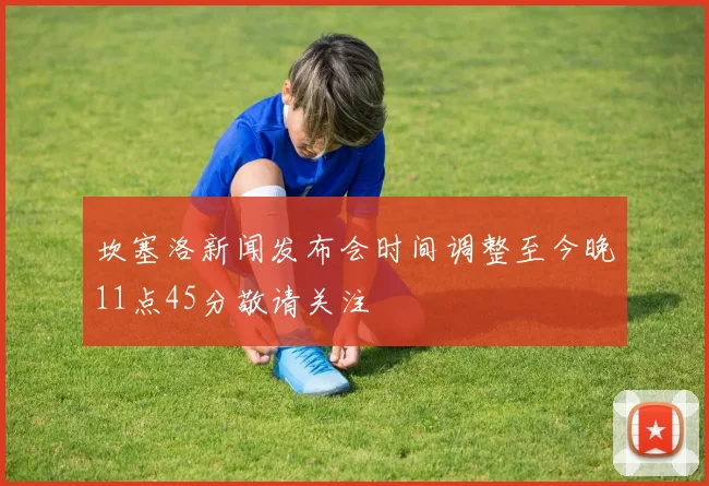 坎塞洛新闻发布会时间调整至今晚11点45分敬请关注