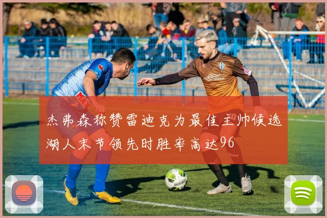 杰弗森称赞雷迪克为最佳主帅候选湖人末节领先时胜率高达96