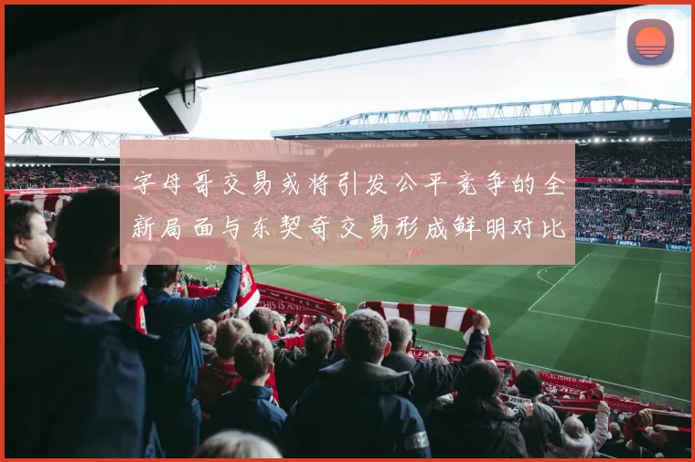 字母哥交易或将引发公平竞争的全新局面与东契奇交易形成鲜明对比