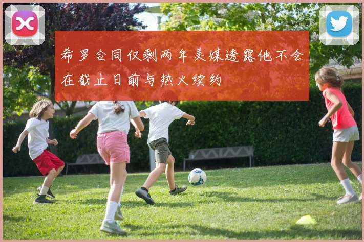 希罗合同仅剩两年美媒透露他不会在截止日前与热火续约