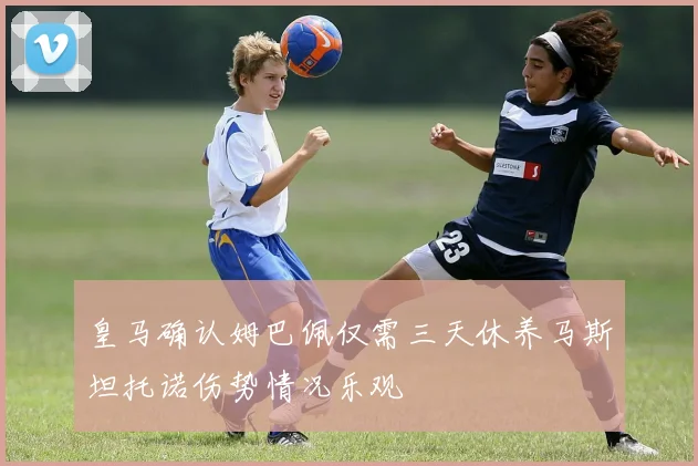 皇马确认姆巴佩仅需三天休养马斯坦托诺伤势情况乐观