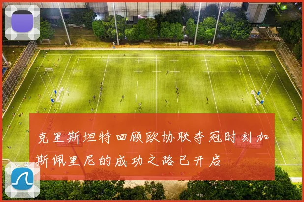 克里斯坦特回顾欧协联夺冠时刻加斯佩里尼的成功之路已开启