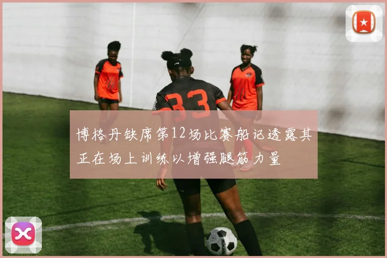 博格丹缺席第12场比赛船记透露其正在场上训练以增强腿筋力量
