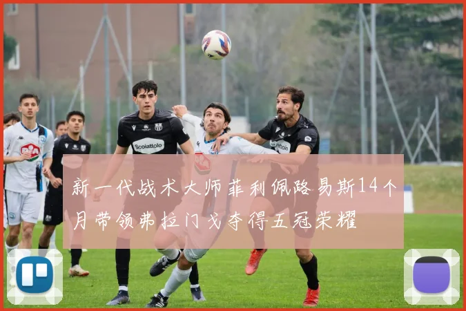 新一代战术大师菲利佩路易斯14个月带领弗拉门戈夺得五冠荣耀