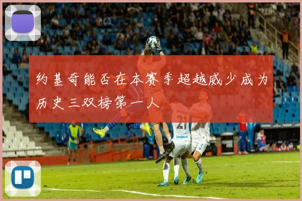 约基奇能否在本赛季超越威少成为历史三双榜第一人