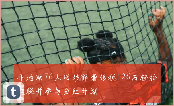 乔治助76人巧妙降奢侈税126万轻松避税并参与分红计划
