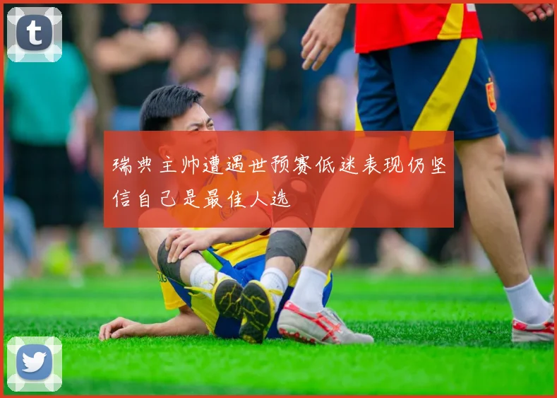 瑞典主帅遭遇世预赛低迷表现仍坚信自己是最佳人选