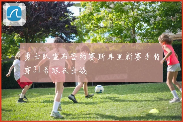 勇士队宣布签约赛斯库里新赛季将穿31号球衣出战