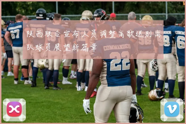 陕西联合宣布人员调整高歌送别离队球员展望新篇章