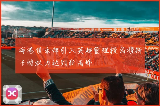 海港俱乐部引入英超管理模式穆斯卡特权力达到新高峰