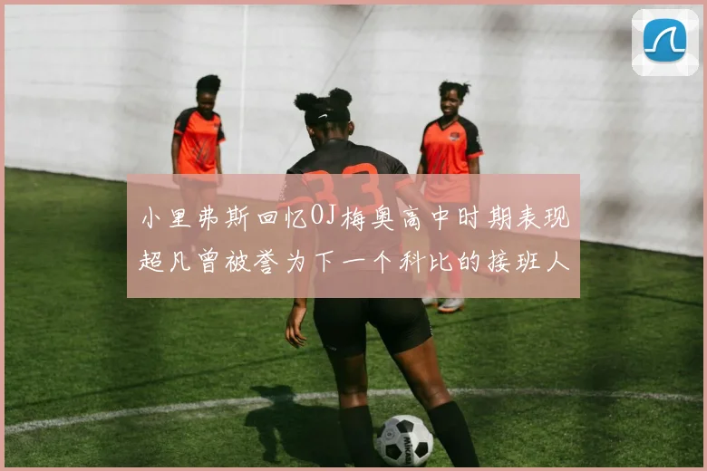 小里弗斯回忆OJ梅奥高中时期表现超凡曾被誉为下一个科比的接班人