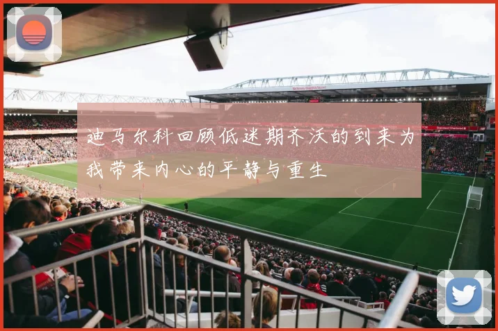 迪马尔科回顾低迷期齐沃的到来为我带来内心的平静与重生