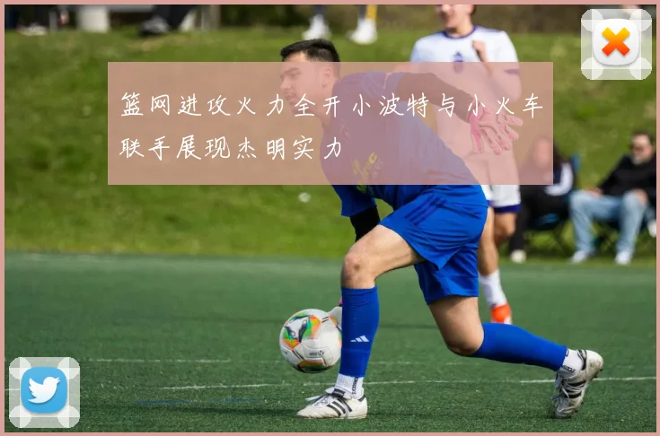 篮网进攻火力全开小波特与小火车联手展现杰明实力