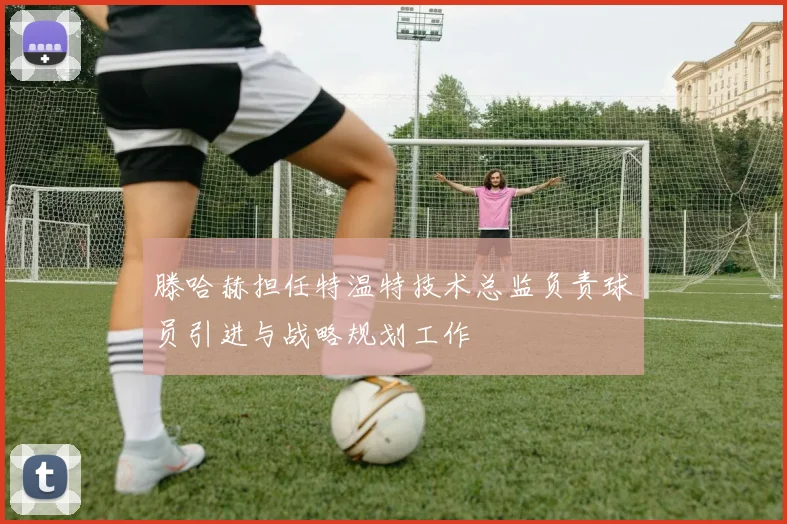 滕哈赫担任特温特技术总监负责球员引进与战略规划工作