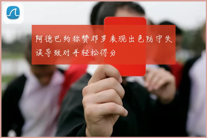 阿德巴约称赞邓罗表现出色防守失误导致对手轻松得分