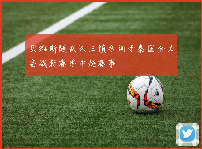 贝维斯随武汉三镇冬训于泰国全力备战新赛季中超赛事