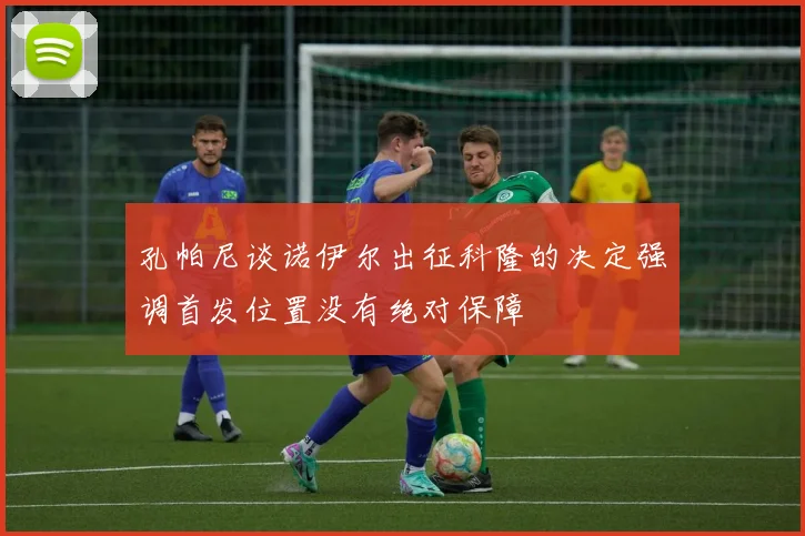 孔帕尼谈诺伊尔出征科隆的决定强调首发位置没有绝对保障