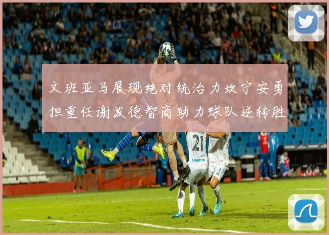 文班亚马展现绝对统治力坎宁安勇担重任谢泼德智商助力球队逆转胜利