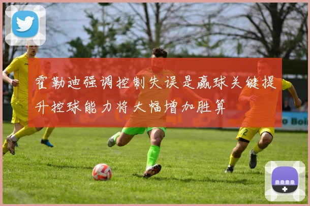 霍勒迪强调控制失误是赢球关键提升控球能力将大幅增加胜算