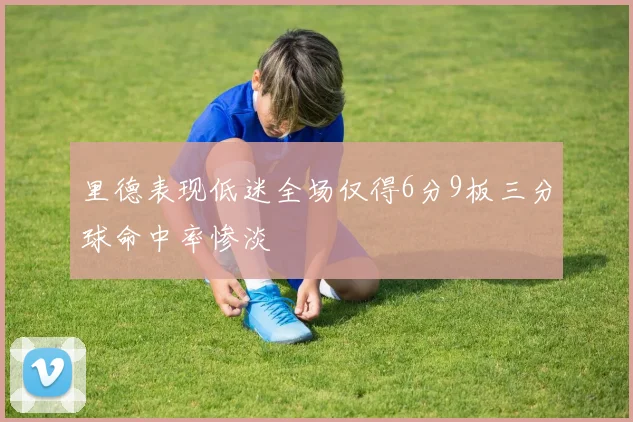里德表现低迷全场仅得6分9板三分球命中率惨淡
