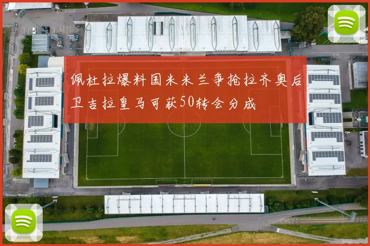 佩杜拉爆料国米米兰争抢拉齐奥后卫吉拉皇马可获50转会分成