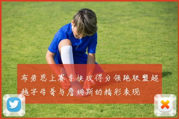 布劳恩上赛季快攻得分领跑联盟超越字母哥与詹姆斯的精彩表现