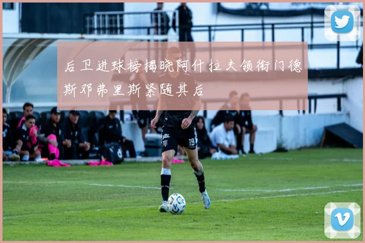 后卫进球榜揭晓阿什拉夫领衔门德斯邓弗里斯紧随其后