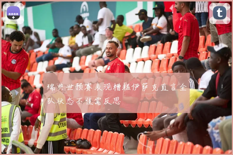 瑞典世预赛表现糟糕伊萨克直言全队状态不佳需反思