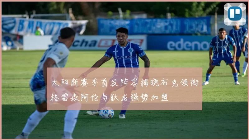 太阳新赛季首发阵容揭晓布克领衔格雷森阿伦与狄龙强势加盟