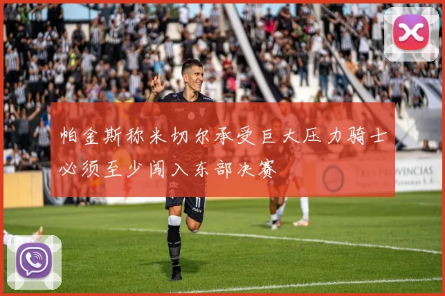 帕金斯称米切尔承受巨大压力骑士必须至少闯入东部决赛