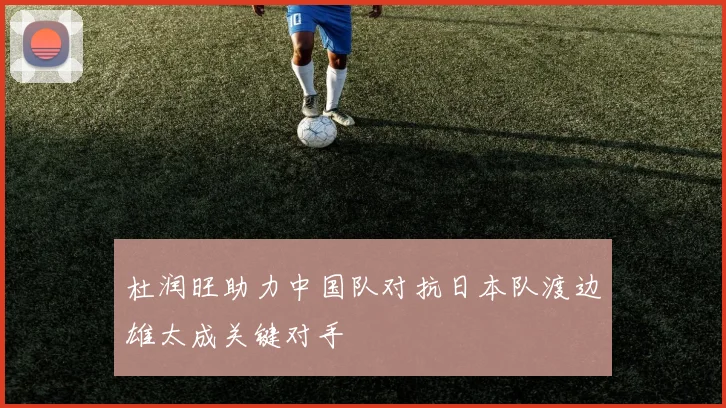 杜润旺助力中国队对抗日本队渡边雄太成关键对手