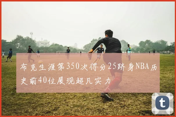 布克生涯第350次得分25跻身NBA历史前40位展现超凡实力