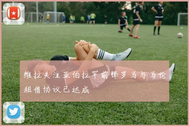 维拉关注亚伯拉罕前锋罗马与马伦租借协议已达成