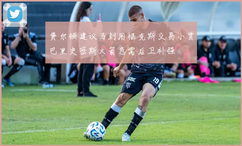 费尔顿建议马刺用福克斯交易小贾巴里史密斯火箭急需后卫补强