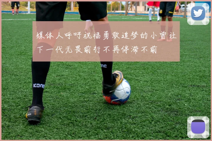 媒体人呼吁祝福勇敢追梦的小曾让下一代无畏前行不再停滞不前