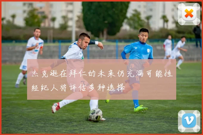杰克逊在拜仁的未来仍充满可能性经纪人将评估多种选择