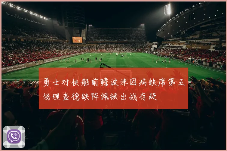 勇士对快船前瞻波津因病缺席第五场理查德缺阵佩顿出战存疑