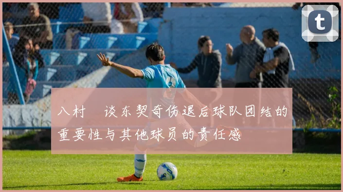 八村塁谈东契奇伤退后球队团结的重要性与其他球员的责任感