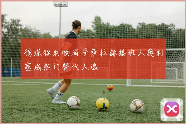 德媒称利物浦寻萨拉赫接班人奥利塞成热门替代人选