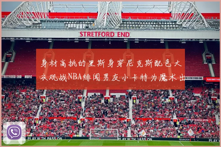 身材高挑的里斯身穿尼克斯配色大衣观战NBA绯闻男友小卡特为魔术出战
