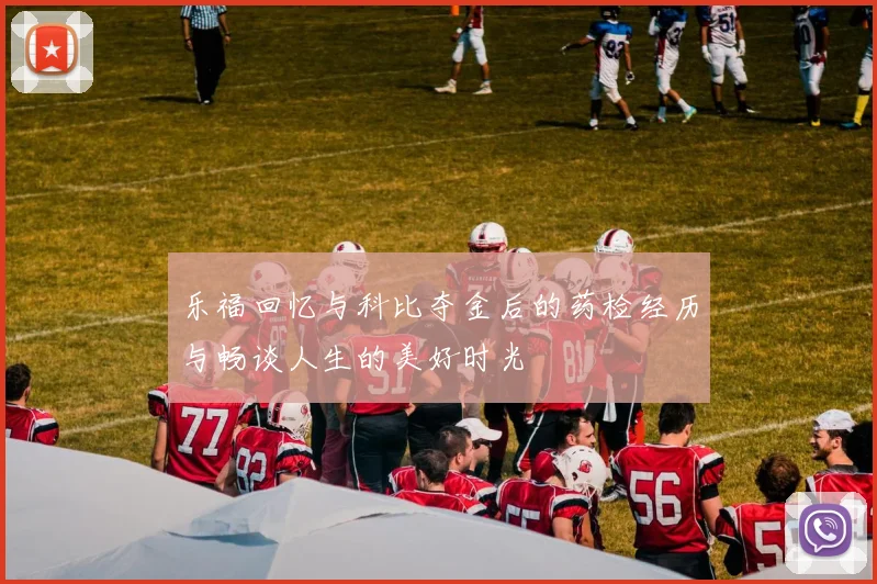 乐福回忆与科比夺金后的药检经历与畅谈人生的美好时光