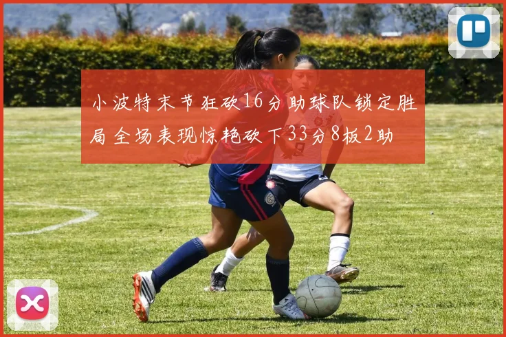 小波特末节狂砍16分助球队锁定胜局全场表现惊艳砍下33分8板2助
