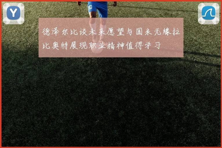 德泽尔比谈未来愿望与国米无缘拉比奥特展现职业精神值得学习