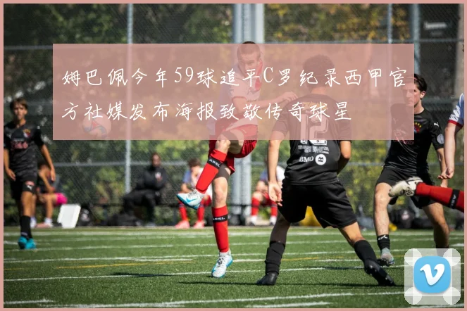 姆巴佩今年59球追平C罗纪录西甲官方社媒发布海报致敬传奇球星
