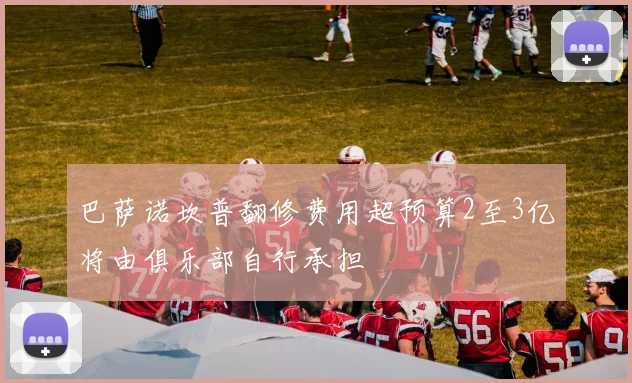 巴萨诺坎普翻修费用超预算2至3亿将由俱乐部自行承担