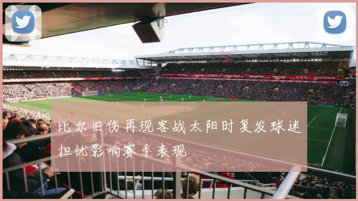 比尔旧伤再现客战太阳时复发球迷担忧影响赛季表现