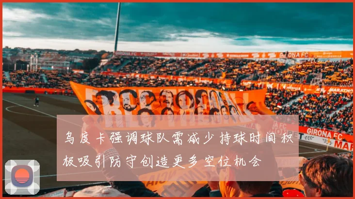 乌度卡强调球队需减少持球时间积极吸引防守创造更多空位机会