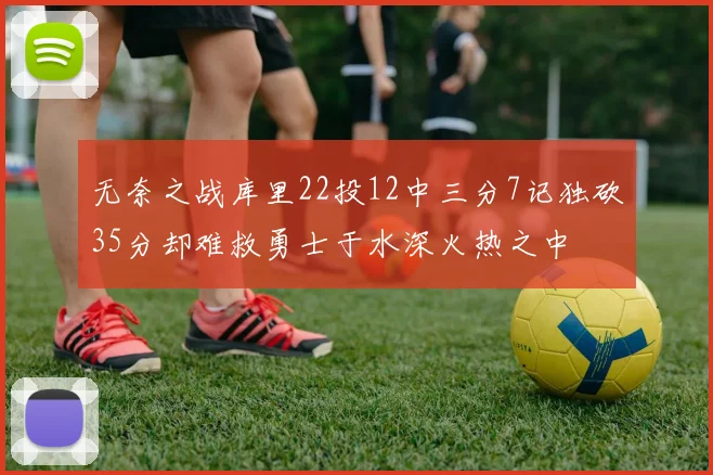 无奈之战库里22投12中三分7记独砍35分却难救勇士于水深火热之中