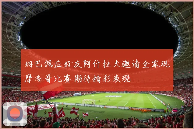 姆巴佩应好友阿什拉夫邀请全家观摩洛哥比赛期待精彩表现